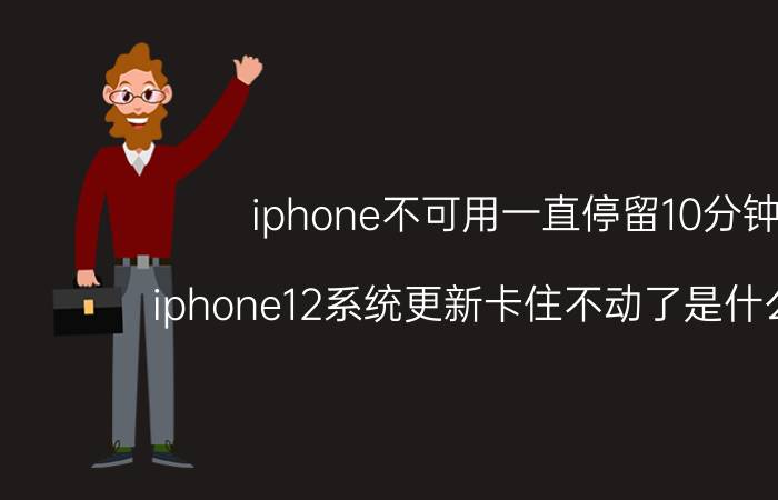 iphone不可用一直停留10分钟 iphone12系统更新卡住不动了是什么原因？